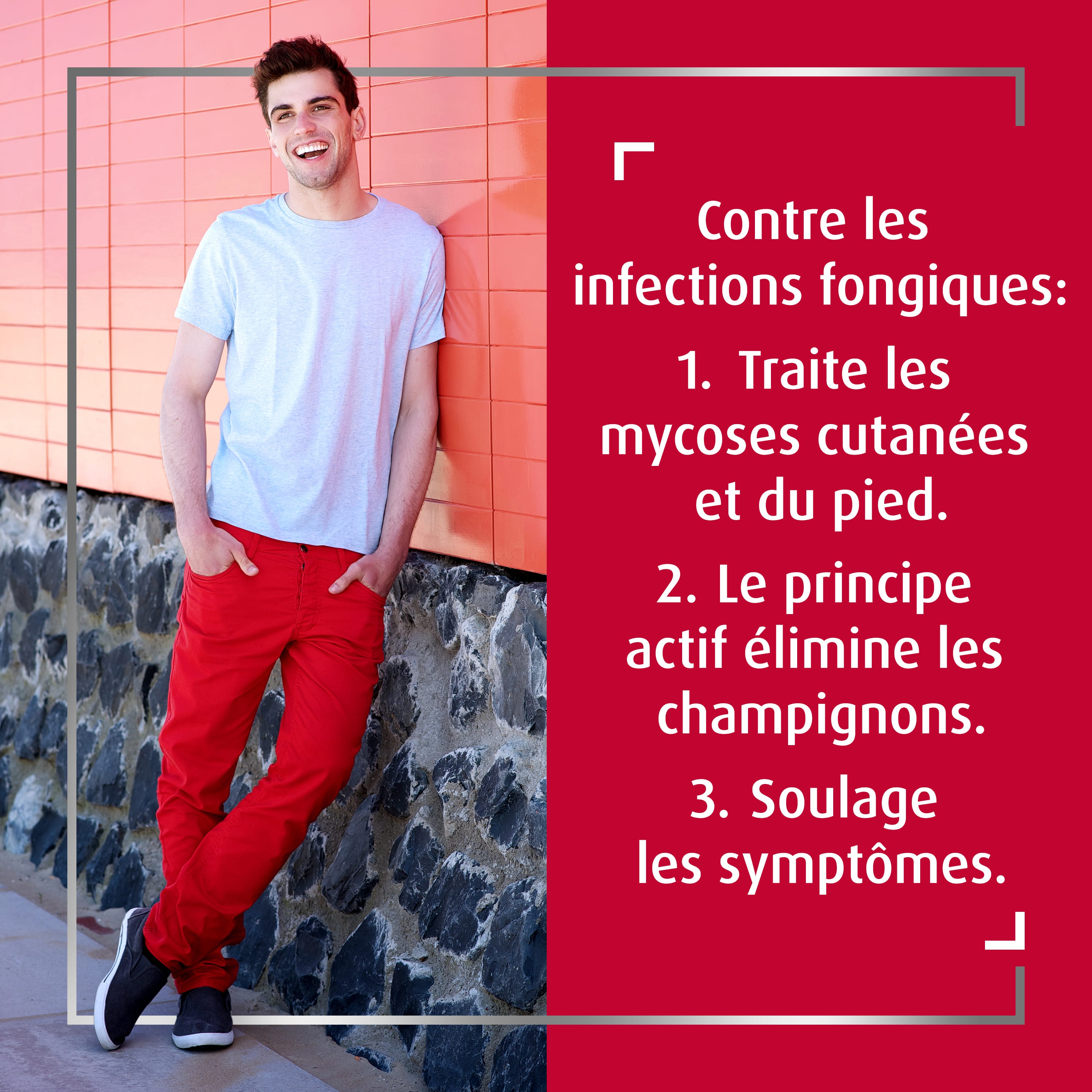 Jeune homme heureux appuyé contre un mur, les mains dans les poches. Texte à droite: Contre les infections fongiques:   Traite les mycoses cutanées et du pied.   Le principe actif élimine les champignons.   Soulage les symptômes. 